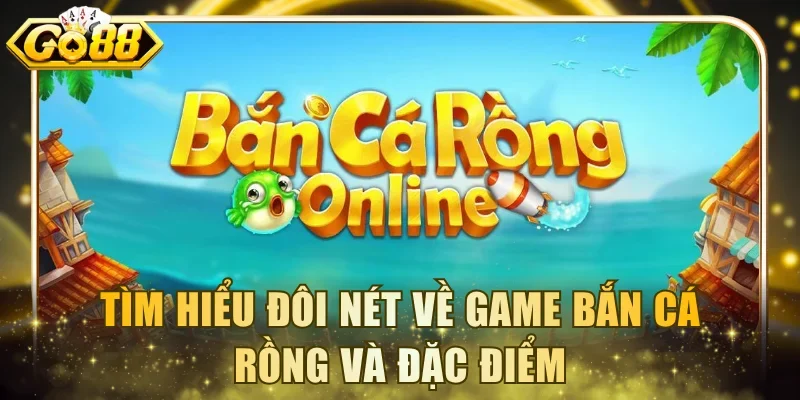 Tìm hiểu đôi nét về game bắn cá Rồng và đặc điểm