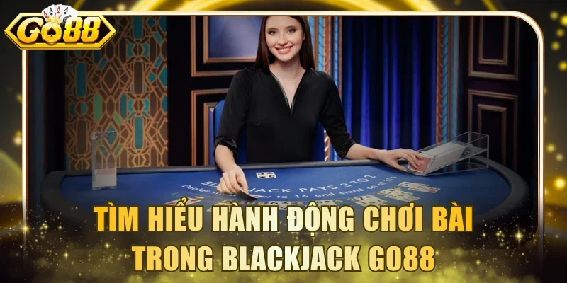 Tìm hiểu hành động chơi bài trong Blackjack Go88
